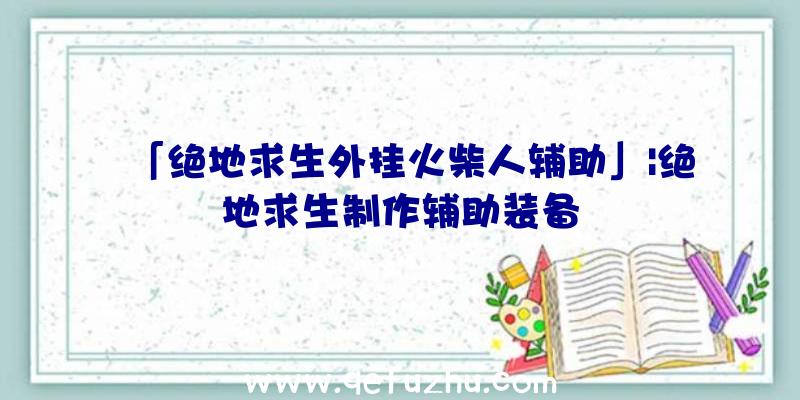 「绝地求生外挂火柴人辅助」|绝地求生制作辅助装备